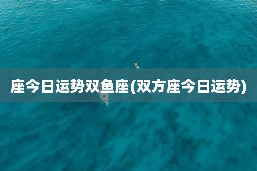 座今日运势双鱼座(双方座今日运势)