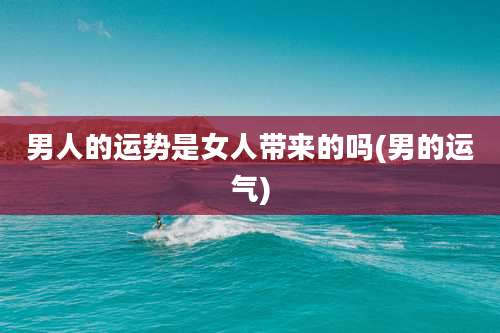 男人的运势是女人带来的吗(男的运气)