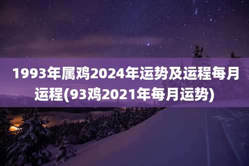 1993年属鸡2024年运势及运程每月运程(93鸡2021年每月运势)