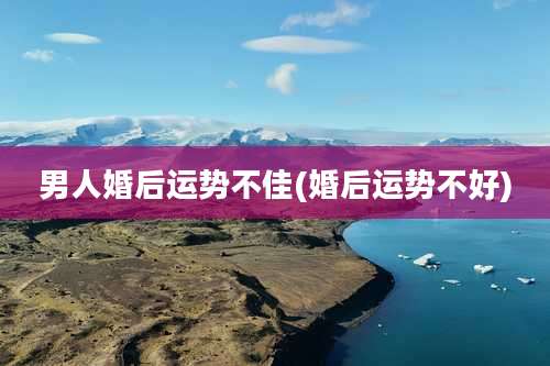 男人婚后运势不佳(婚后运势不好)