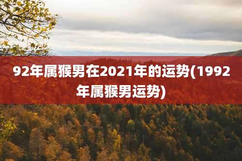 92年属猴男在2021年的运势(1992年属猴男运势)