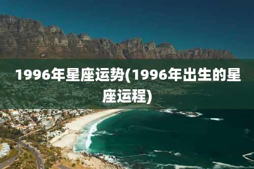 1996年星座运势(1996年出生的星座运程)