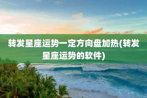 转发星座运势一定方向盘加热(转发星座运势的软件)