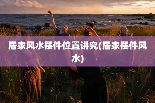 居家风水摆件位置讲究(居家摆件风水)