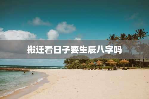 搬迁看日子要生辰八字吗