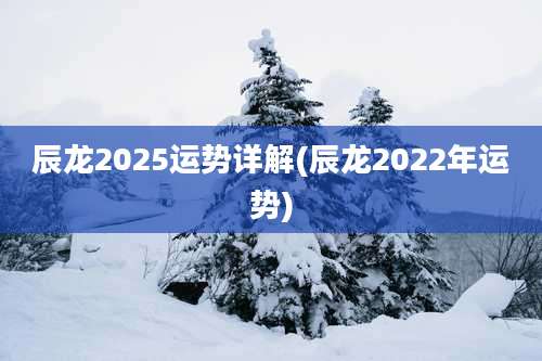 辰龙2025运势详解(辰龙2022年运势)