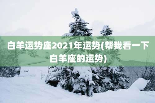 白羊运势座2021年运势(帮我看一下白羊座的运势)