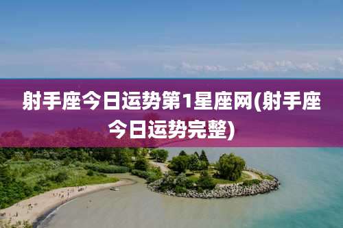 射手座今日运势第1星座网(射手座今日运势完整)