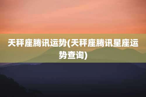 天秤座腾讯运势(天秤座腾讯星座运势查询)