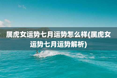 属虎女运势七月运势怎么样(属虎女运势七月运势解析)