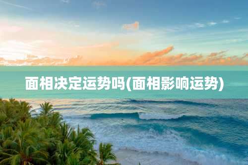 面相决定运势吗(面相影响运势)