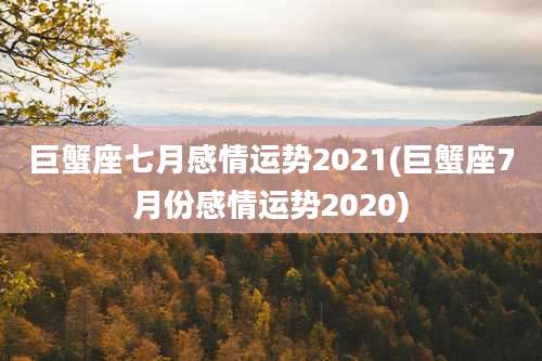 巨蟹座七月感情运势2021(巨蟹座7月份感情运势2020)