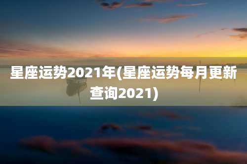 星座运势2021年(星座运势每月更新查询2021)