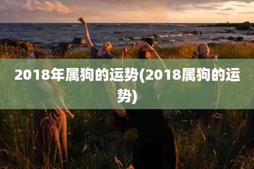 2018年属狗的运势(2018属狗的运势)