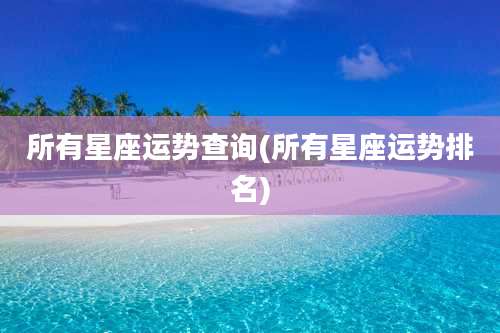 所有星座运势查询(所有星座运势排名)