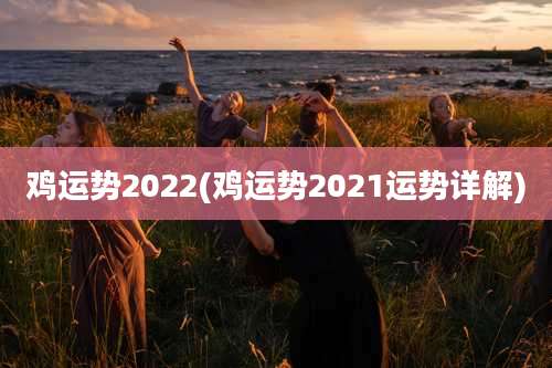鸡运势2022(鸡运势2021运势详解)