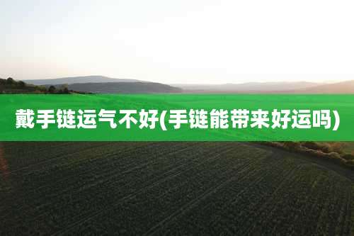 戴手链运气不好(手链能带来好运吗)