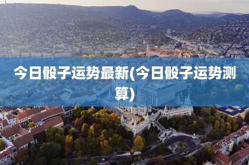 今日骰子运势最新(今日骰子运势测算)