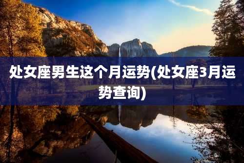 处女座男生这个月运势(处女座3月运势查询)