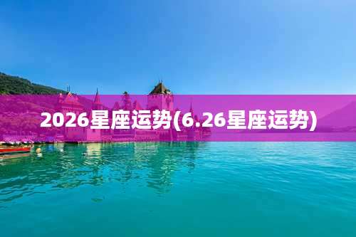 2026星座运势(6.26星座运势)