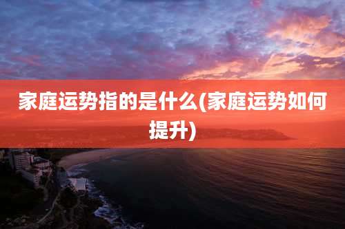 家庭运势指的是什么(家庭运势如何提升)