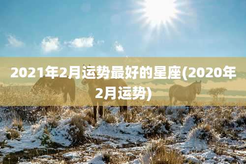 2021年2月运势最好的星座(2020年2月运势)