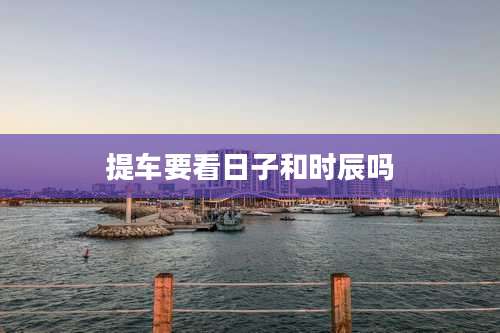 提车要看日子和时辰吗