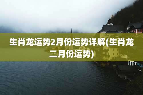 生肖龙运势2月份运势详解(生肖龙二月份运势)
