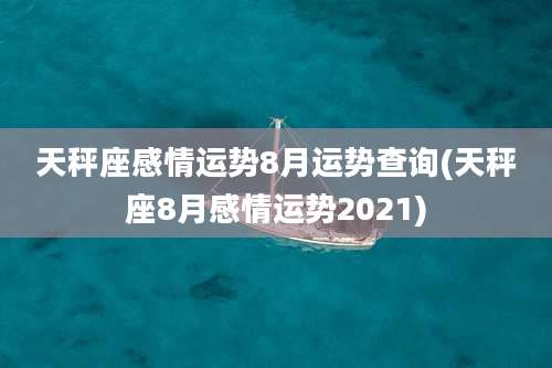 天秤座感情运势8月运势查询(天秤座8月感情运势2021)