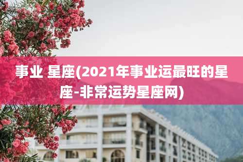 事业 星座(2021年事业运最旺的星座-非常运势星座网)