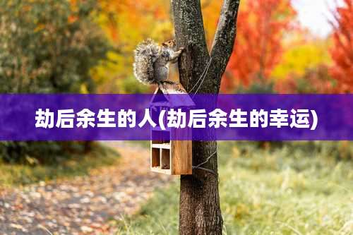 劫后余生的人(劫后余生的幸运)