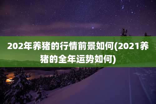 202年养猪的行情前景如何(2021养猪的全年运势如何)
