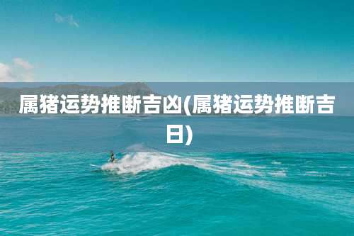 属猪运势推断吉凶(属猪运势推断吉日)