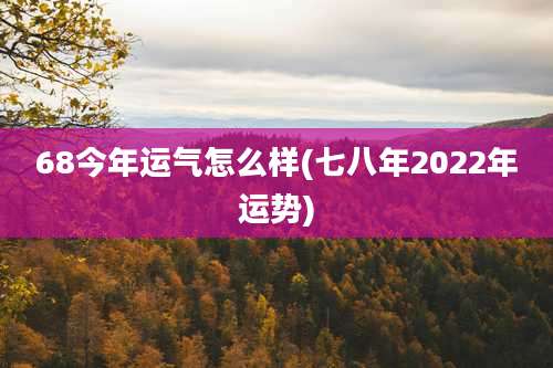 68今年运气怎么样(七八年2022年运势)