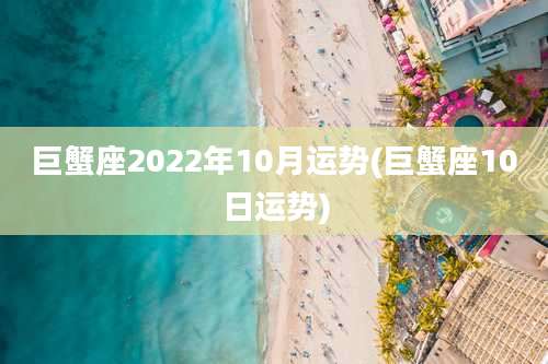 巨蟹座2022年10月运势(巨蟹座10日运势)