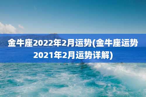 金牛座2022年2月运势(金牛座运势2021年2月运势详解)