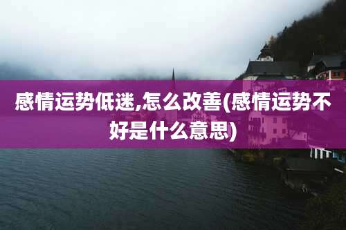 感情运势低迷,怎么改善(感情运势不好是什么意思)