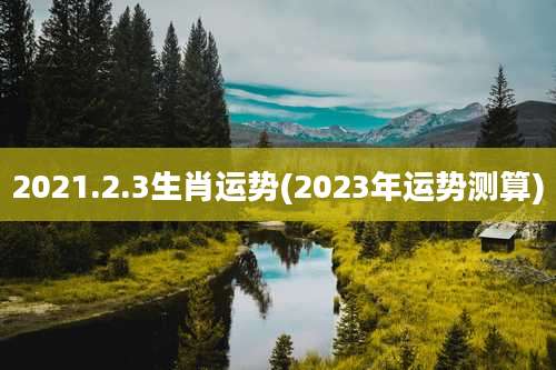 2021.2.3生肖运势(2023年运势测算)