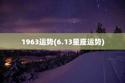 1963运势(6.13星座运势)