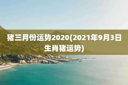 猪三月份运势2020(2021年9月3日生肖猪运势)