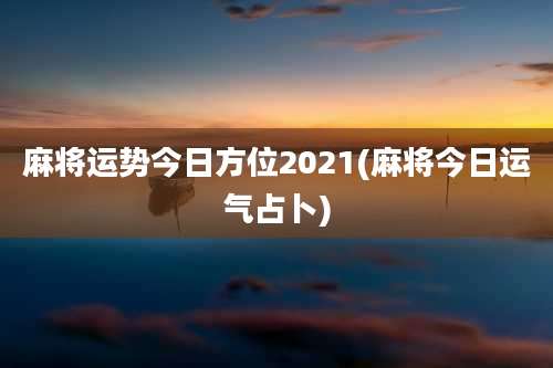 麻将运势今日方位2021(麻将今日运气占卜)