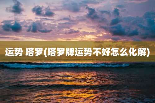 运势 塔罗(塔罗牌运势不好怎么化解)