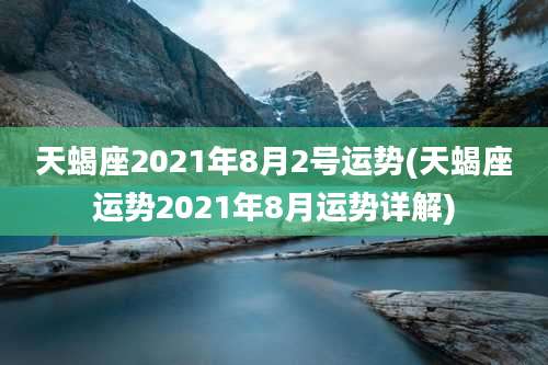 天蝎座2021年8月2号运势(天蝎座运势2021年8月运势详解)
