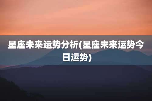 星座未来运势分析(星座未来运势今日运势)