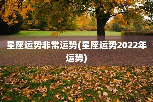 星座运势非常运势(星座运势2022年运势)