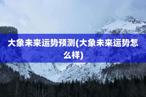 大象未来运势预测(大象未来运势怎么样)