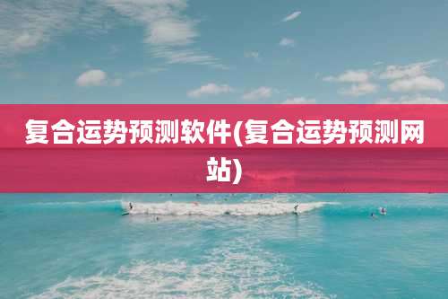 复合运势预测软件(复合运势预测网站)