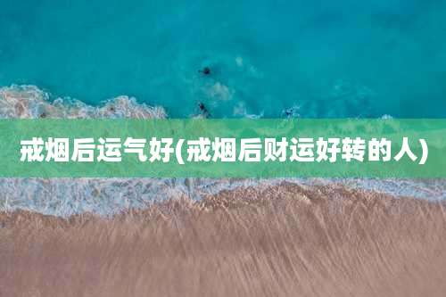 戒烟后运气好(戒烟后财运好转的人)