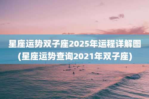 星座运势双子座2025年运程详解图(星座运势查询2021年双子座)