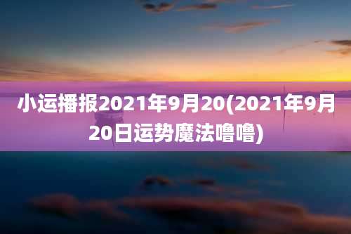小运播报2021年9月20(2021年9月20日运势魔法噜噜)